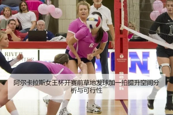 阿尔卡拉斯女王杯开赛前草地发球加一拍提升空间分析与可行性