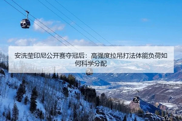 安洗莹印尼公开赛夺冠后：高强度拉吊打法体能负荷如何科学分配