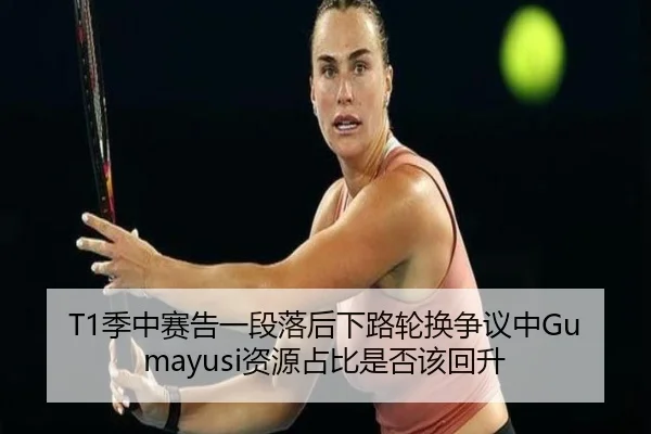 T1季中赛告一段落后下路轮换争议中Gumayusi资源占比是否该回升