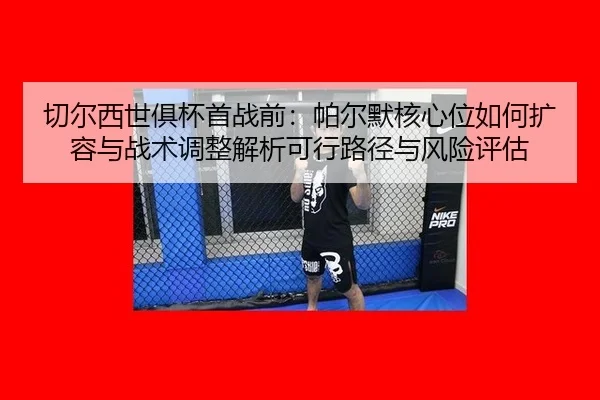 切尔西世俱杯首战前：帕尔默核心位如何扩容与战术调整解析可行路径与风险评估