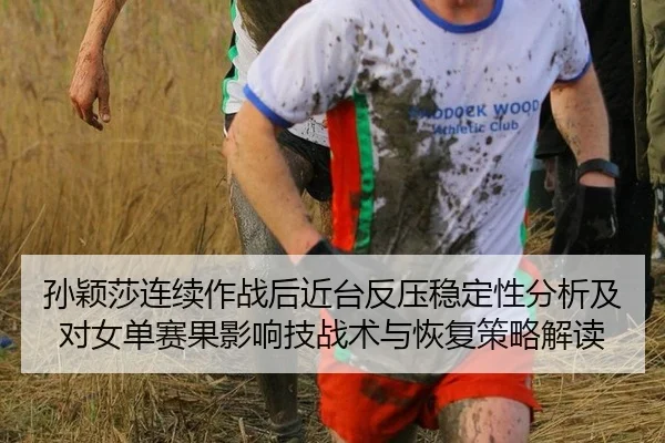 孙颖莎连续作战后近台反压稳定性分析及对女单赛果影响技战术与恢复策略解读