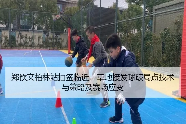 郑钦文柏林站抽签临近：草地接发球破局点技术与策略及赛场应变