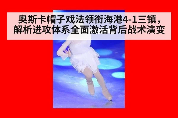 奥斯卡帽子戏法领衔海港4-1三镇，解析进攻体系全面激活背后战术演变