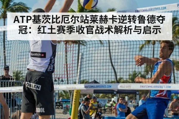 ATP基茨比厄尔站莱赫卡逆转鲁德夺冠：红土赛季收官战术解析与启示