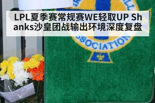 LPL夏季赛常规赛WE轻取UP Shanks沙皇团战输出环境深度复盘