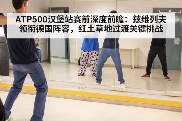 ATP500汉堡站赛前深度前瞻：兹维列夫领衔德国阵容，红土草地过渡关键挑战