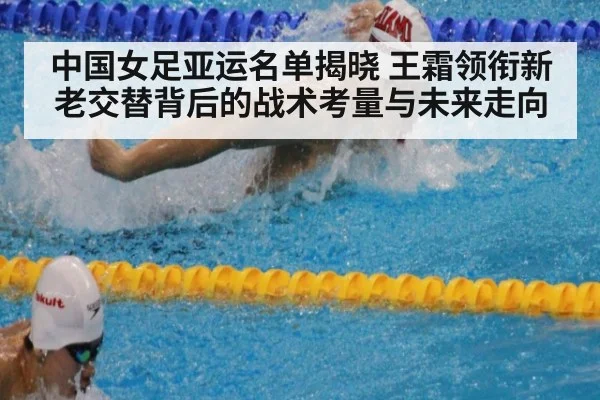 中国女足亚运名单揭晓 王霜领衔新老交替背后的战术考量与未来走向