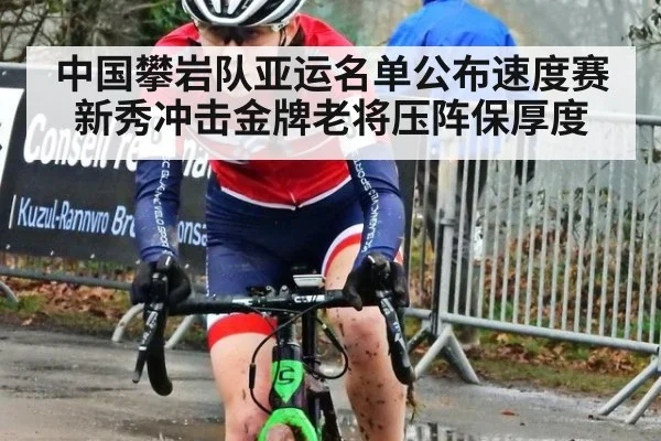中国攀岩队亚运名单公布速度赛新秀冲击金牌老将压阵保厚度