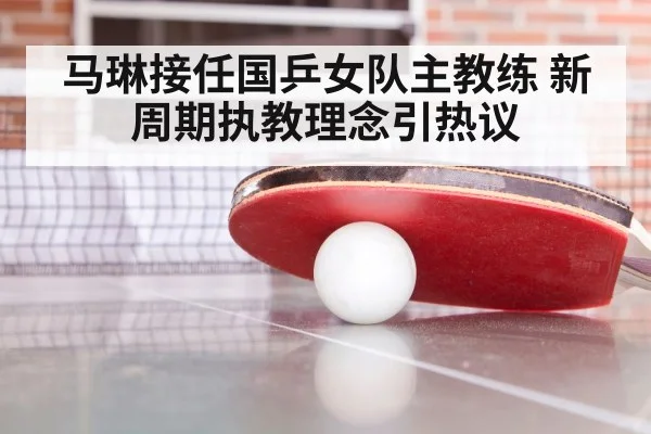 马琳接任国乒女队主教练 新周期执教理念引热议