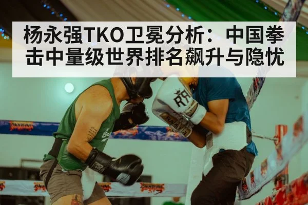 杨永强TKO卫冕分析：中国拳击中量级世界排名飙升与隐忧